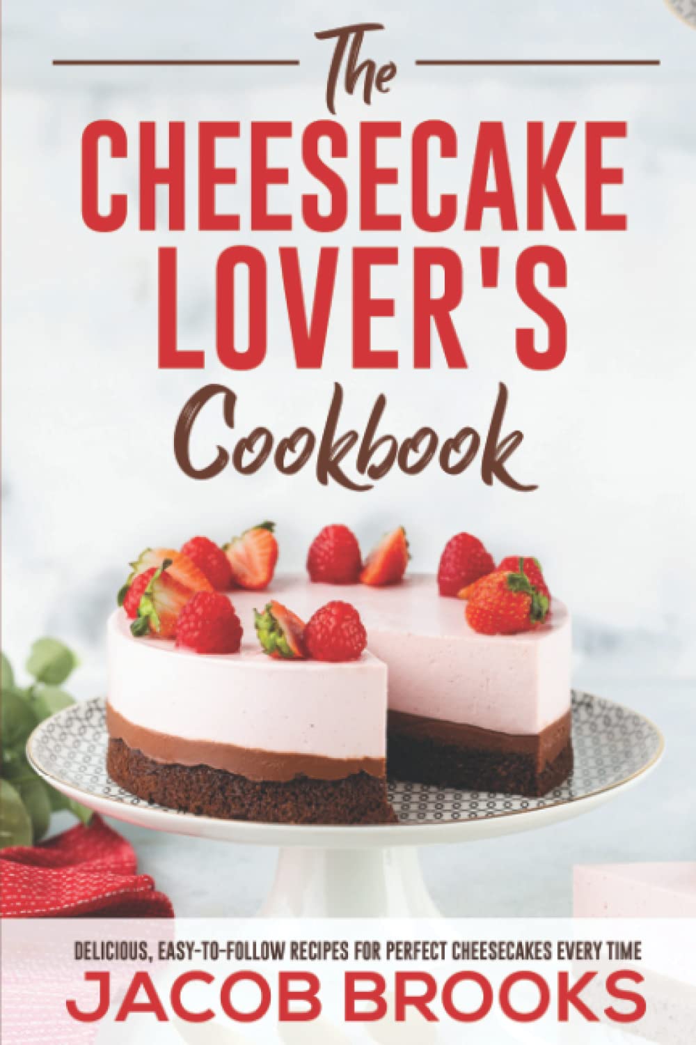 The Cheesecake Lover's Cookbook: Delicious, Easy-to-Follow Recipes for Perfect Cheesecakes Every Time