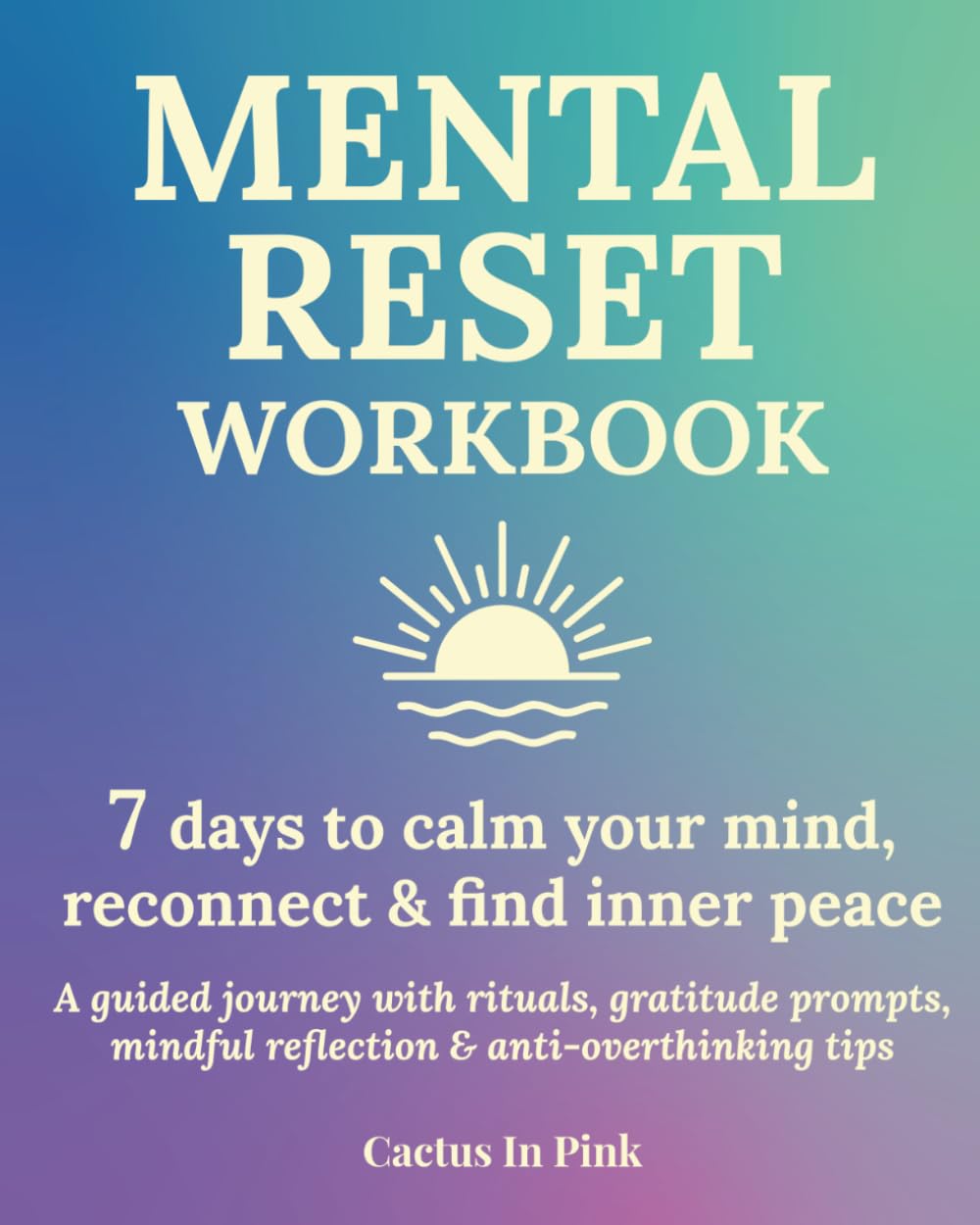 MENTAL RESET WORKBOOK: 7 days to calm your mind, reconnect & find inner peace: A guided journey with rituals, gratitude prompts, mindful reflection & anti-overthinking tips