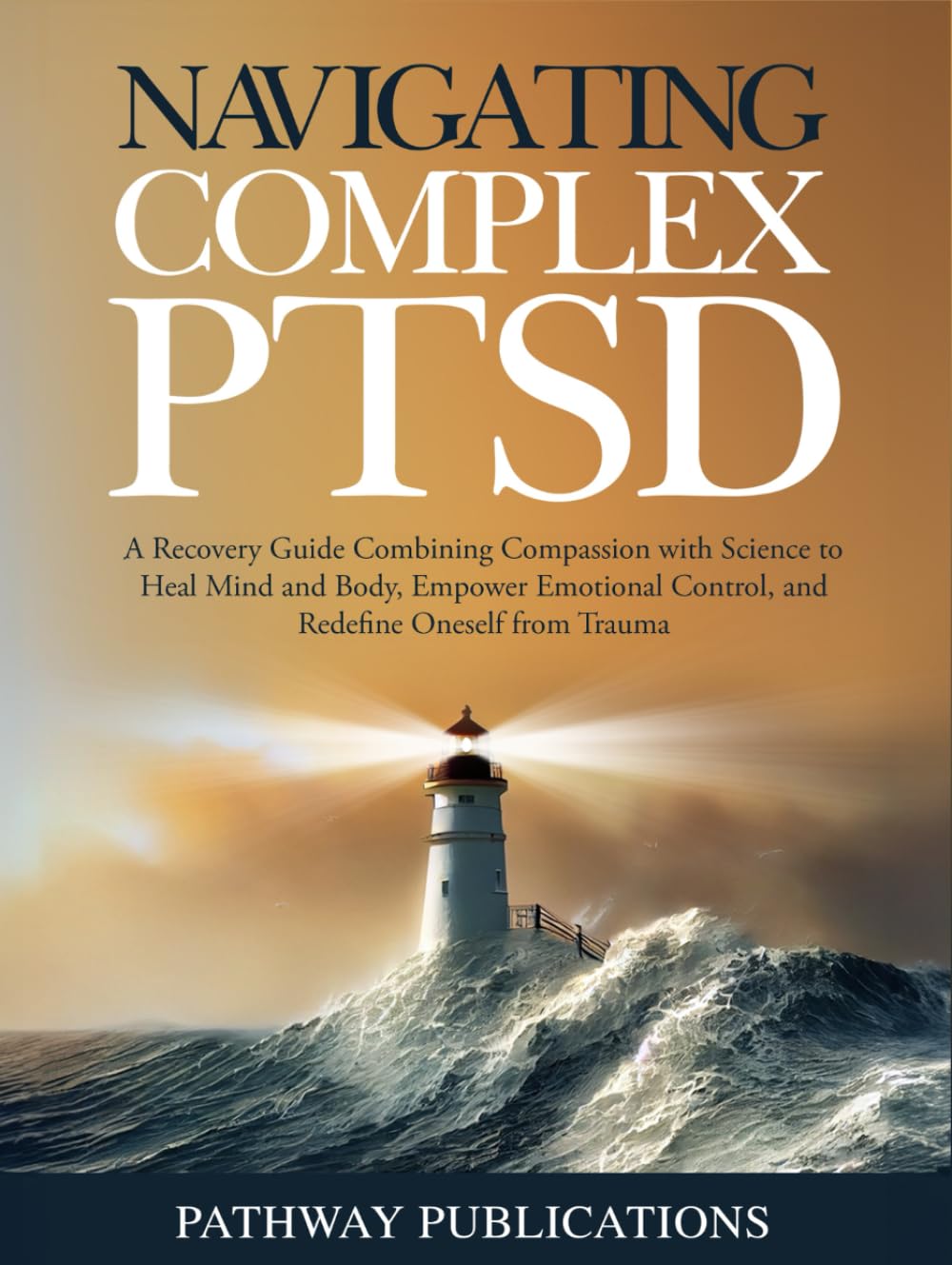 Navigating Complex PTSD: A Recovery Guide Combining Compassion with Science to Heal Mind and Body, Empower Emotional Control, and Redefine Oneself from Trauma