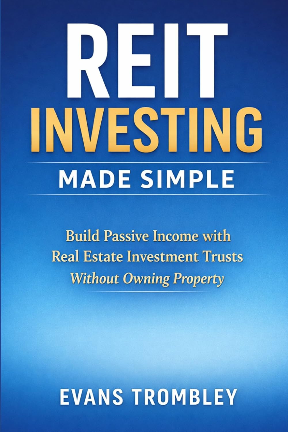 REIT INVESTING MADE SIMPLE: Build Passive Income with Real Estate Investment Trusts Without Owning Property
