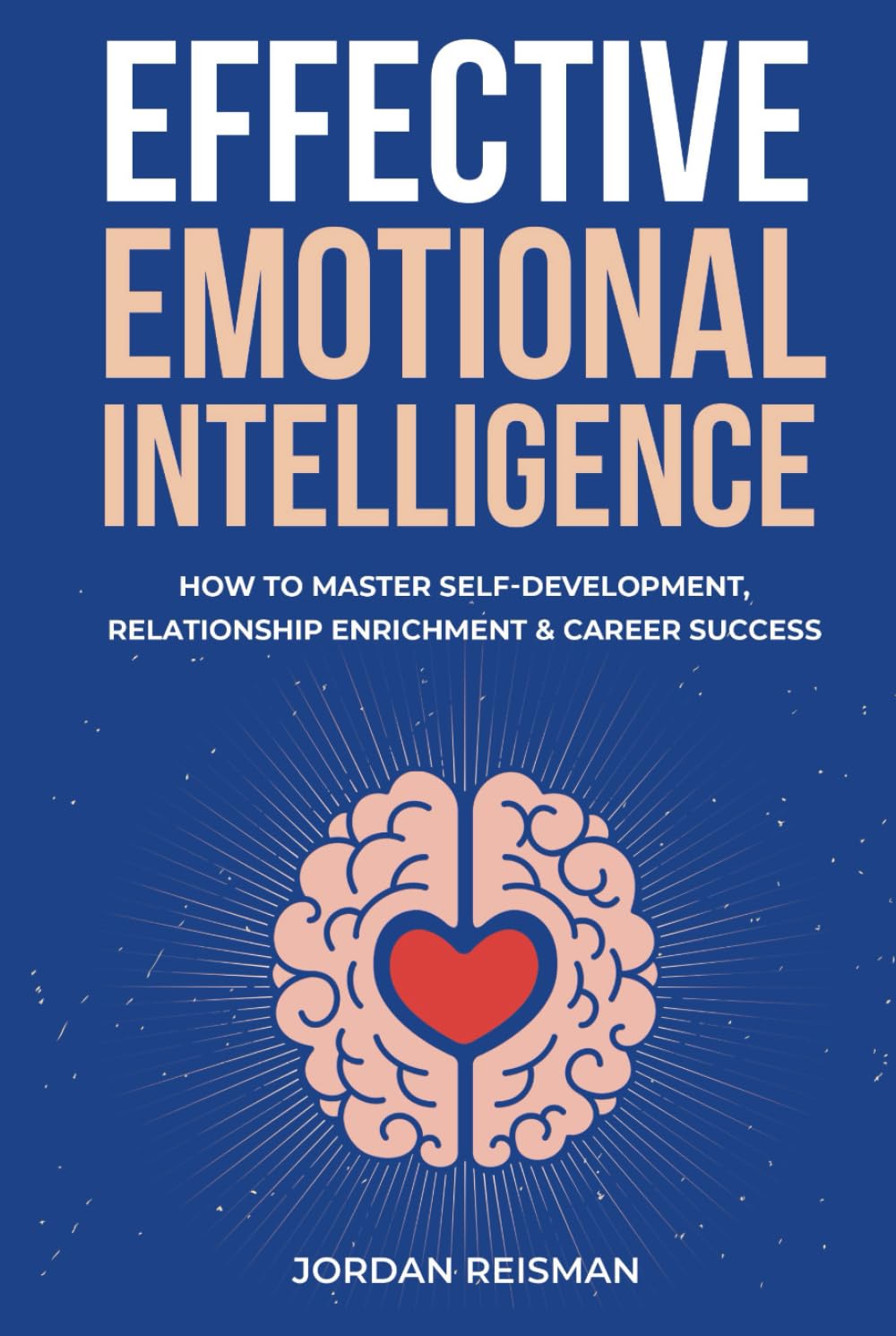 Effective Emotional Intelligence: How to Master Self-Development, Relationship Enrichment & Career Success