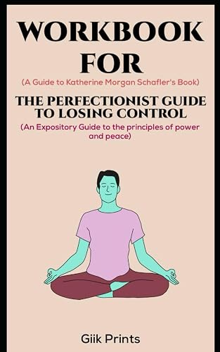 Workbook for The Perfectionist Guide to Losing Control by Katherine Morgan Schafler: AN Expository Guide to the principles of power and peace