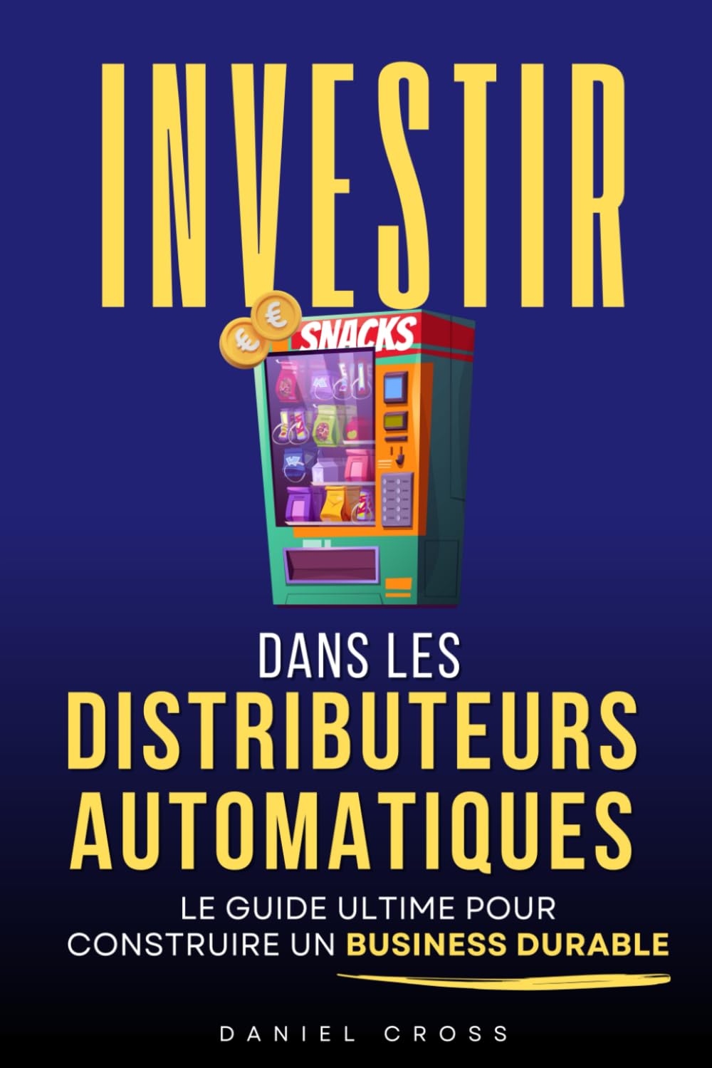 Investir dans les Distributeurs Automatiques: Le Guide Ultime pour Générer des Revenus Passifs et Construire un Business Durable | Liberté et ... | Livre sur les Distributeurs Automatiques