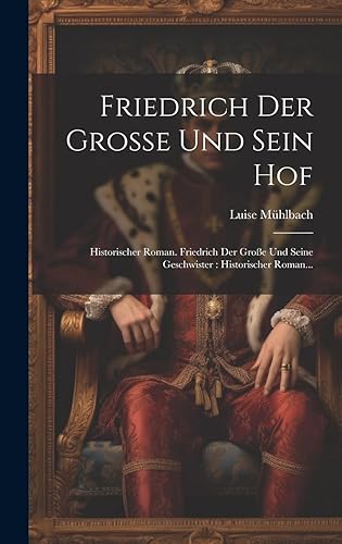 Friedrich Der Große Und Sein Hof: Historischer Roman. Friedrich Der Große Und Seine Geschwister: Historischer Roman...