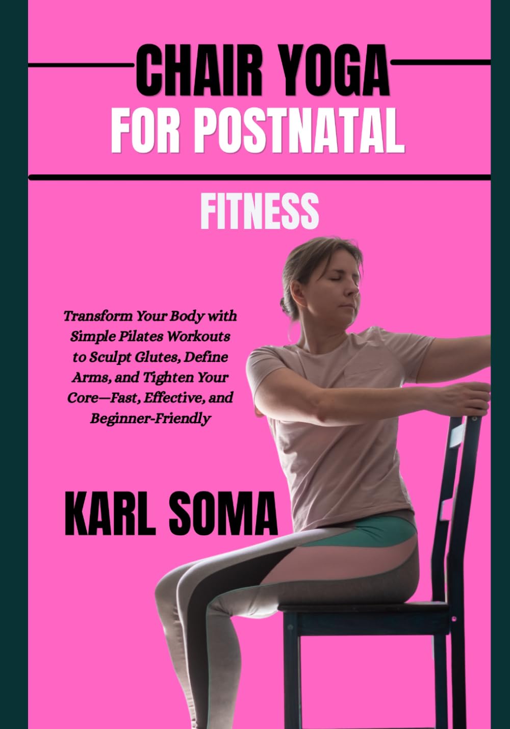 CHAIR YOGA FOR POSTNATAL FITNESS: Transform Your Body with Simple Pilates Workouts to Sculpt Glutes, Define Arms, and Tighten Your Core—Fast, Effective, and Beginner-Friendly