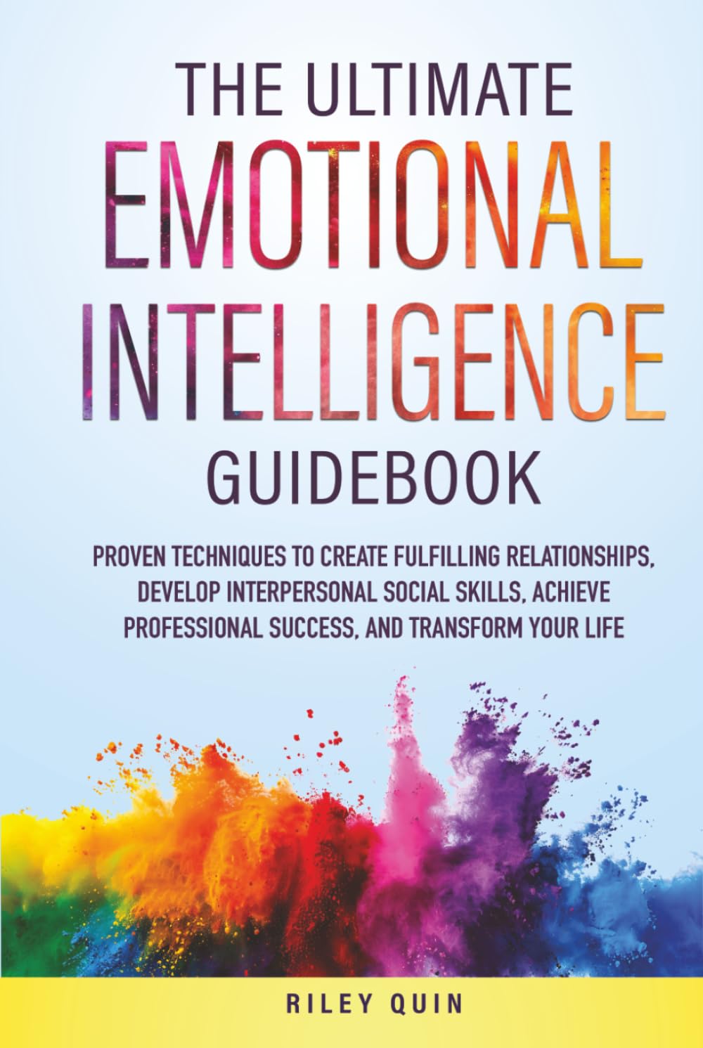 THE ULTIMATE EMOTIONAL INTELLIGENCE GUIDEBOOK: PROVEN TECHNIQUES TO CREATE FULFILLING RELATIONSHIPS, DEVELOP INTERPERSONAL SOCIAL SKILLS, ACHIEVE PROFESSIONAL SUCCESS,