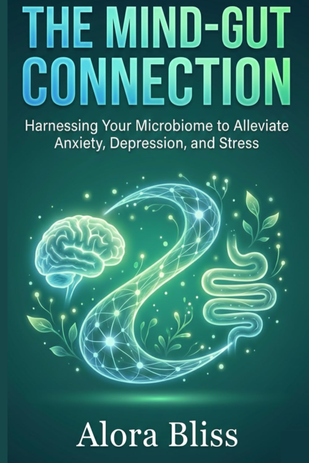 THE MIND-GUT CONNECTION FOR MENTAL WELLNESS: Harnessing Your Microbiome to Alleviate Anxiety, Depression, and Stress