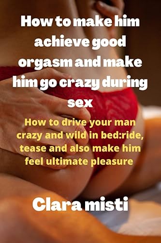 How to make him achieve good orgasms and make him go crazy during sex How to drive your man crazy and wild in bed ride, tease and also make him feel