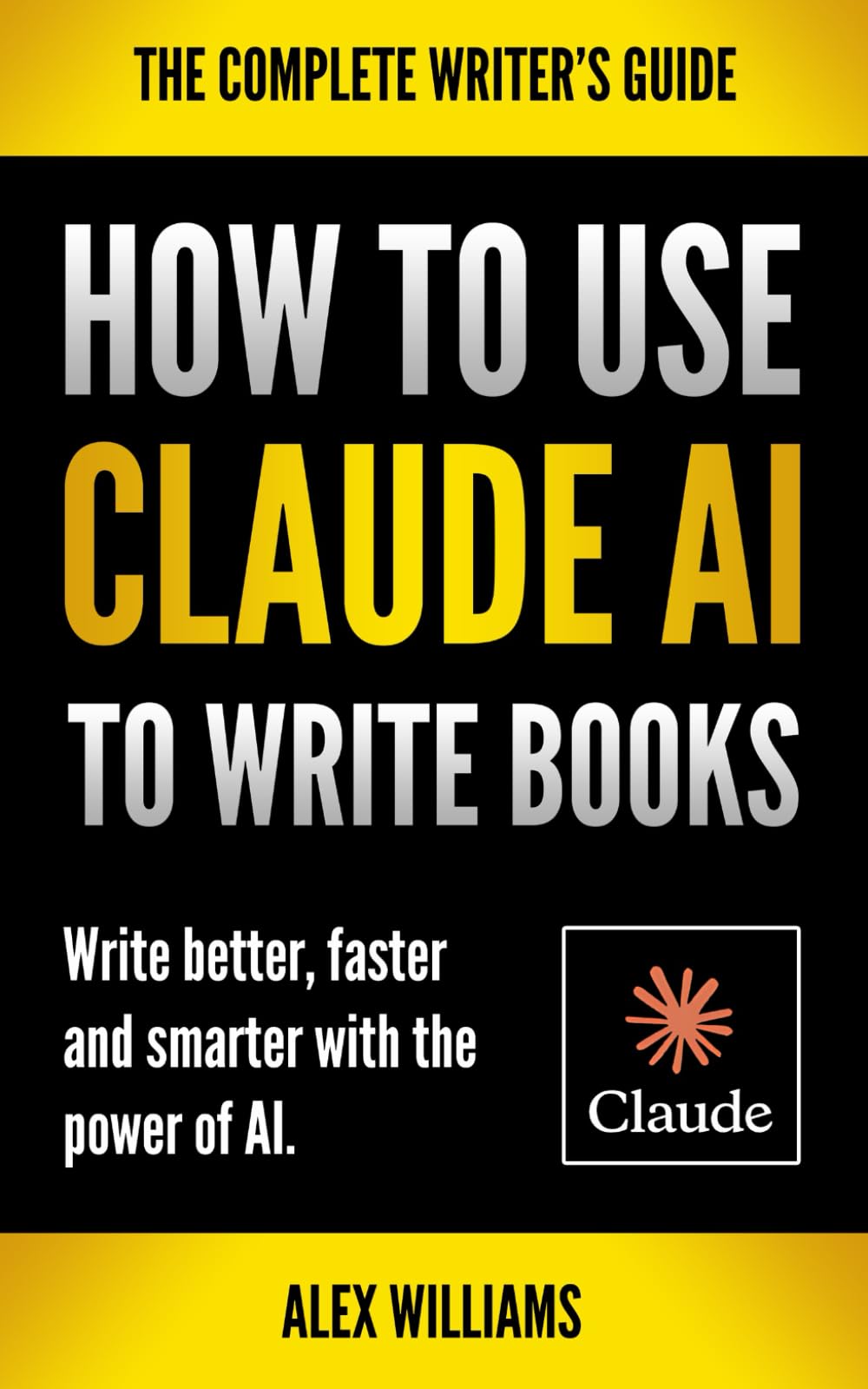HOW TO USE CLAUDE TO WRITE BOOKS: Write Better, Faster and Smarter with the Power of AI: A Complete Guide to Using Claude AI for Writers