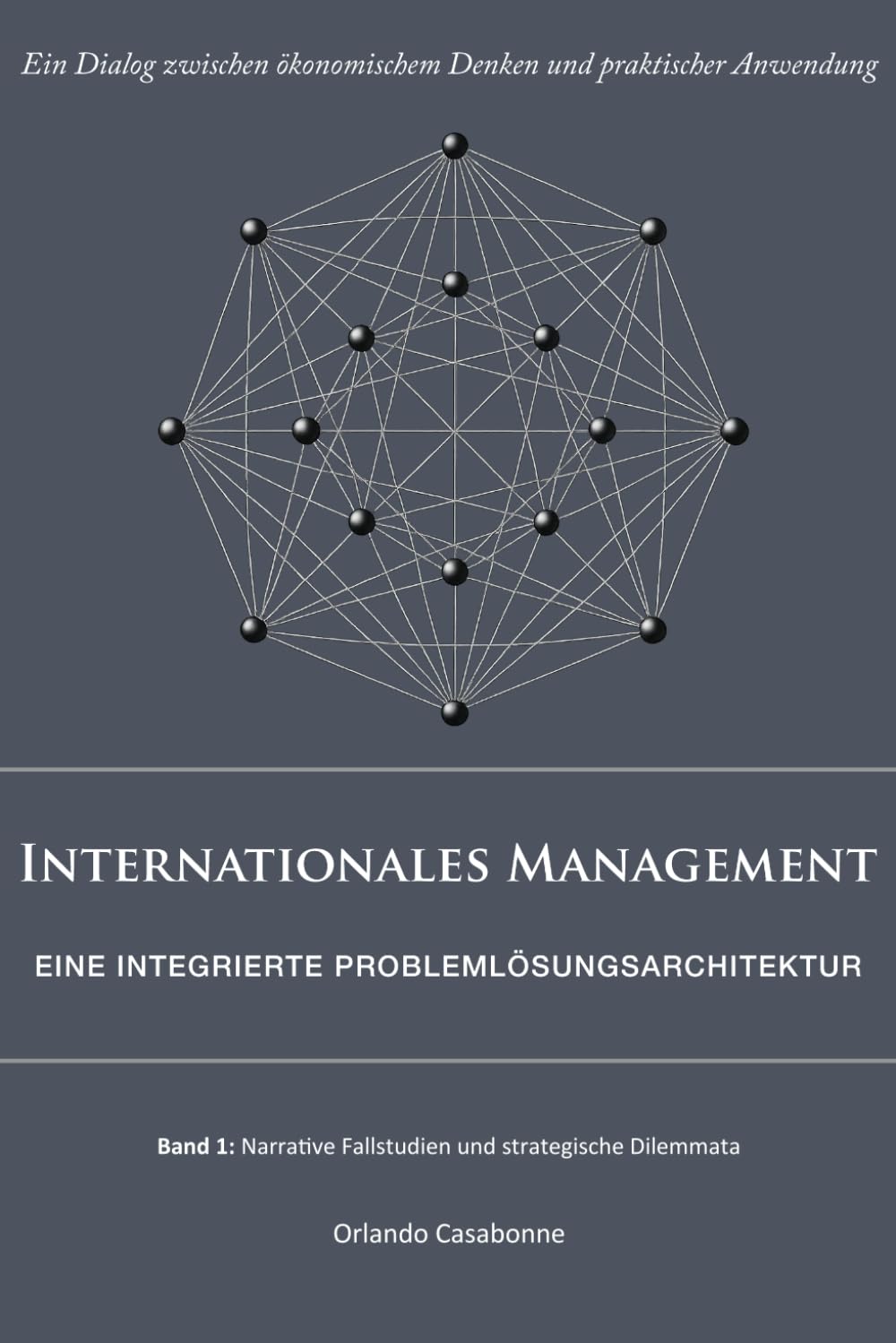 Internationales Management: Eine integrierte Problemlösungsarchitektur: Ein Dialog zwischen ökonomischem Denken und praktischer Anwendung: Band 1: Narrative Fallstudien und strategische Dilemmata