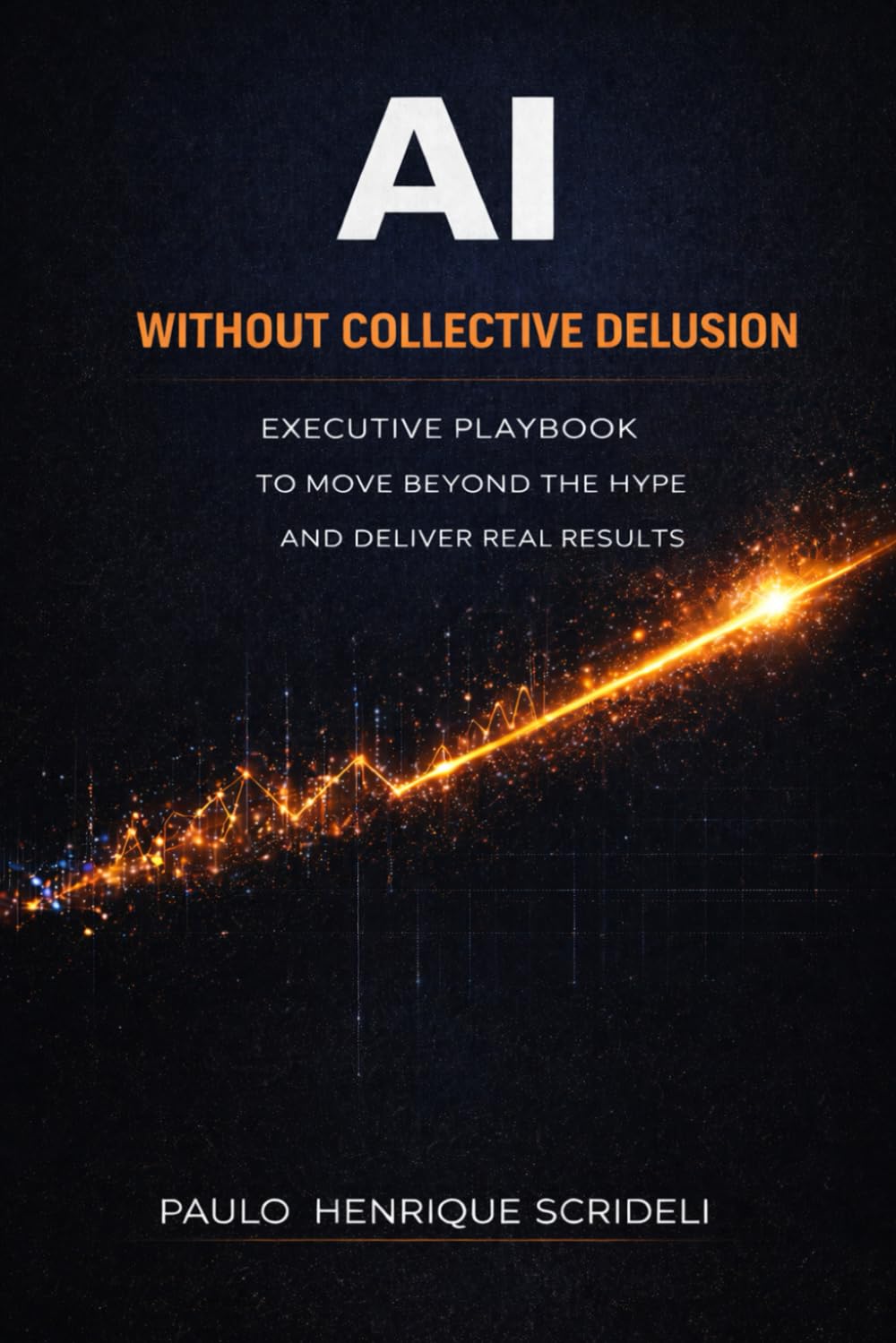 AI Without Collective Delusion: Executive playbook to move beyond the hype and deliver real results