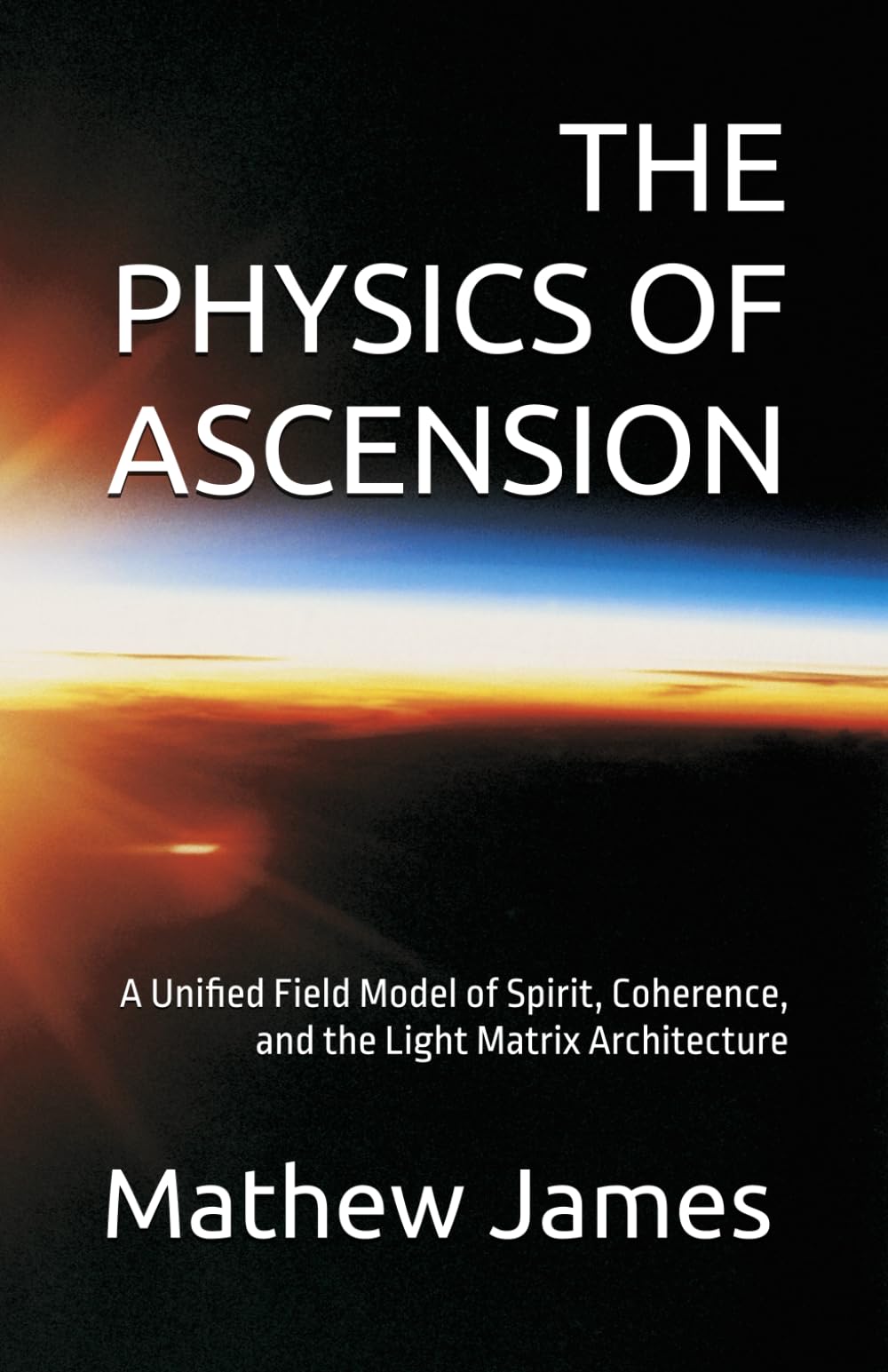 THE PHYSICS OF ASCENSION: A Unified Field Model of Spirit, Coherence, and the Light Matrix Architecture