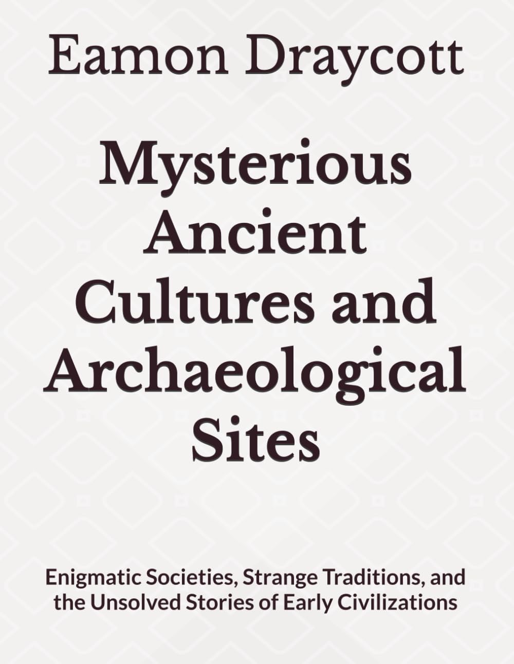 Mysterious Ancient Cultures and Archaeological Sites: Enigmatic Societies, Strange Traditions, and the Unsolved Stories of Early Civilizations