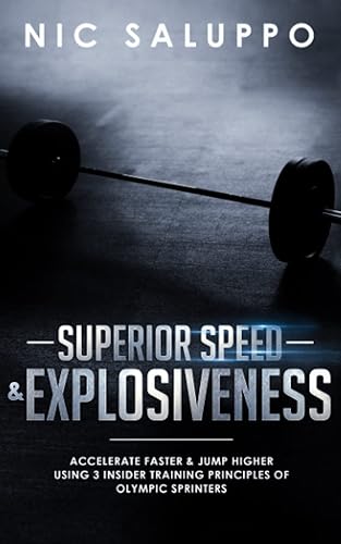 Superior Speed &amp; Explosiveness: Accelerate Faster &amp; Jump Higher Using 3 Insider Training Principles of Olympic Sprinters