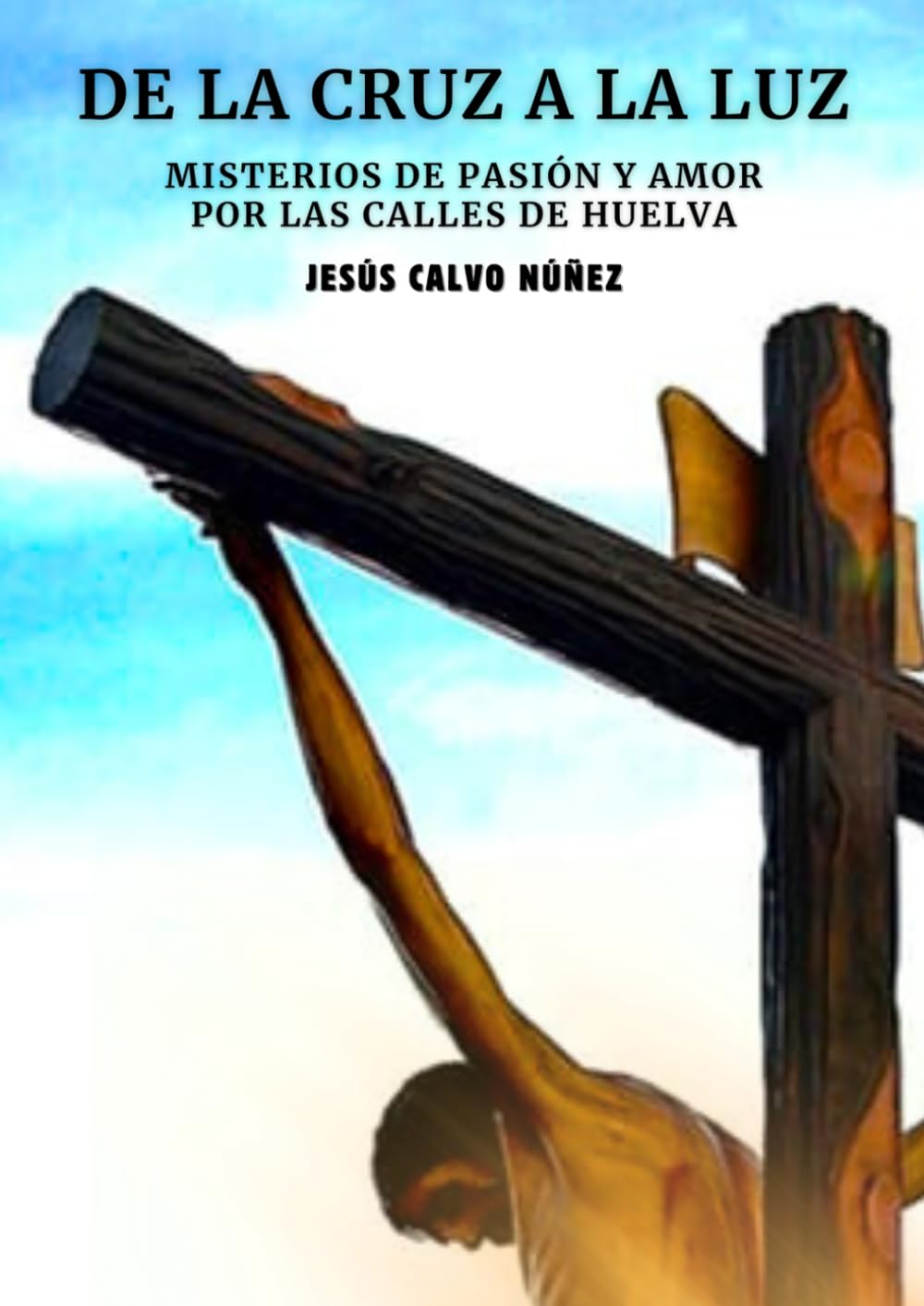 DE LA CRUZ A LA LUZ: MISTERIOS DE PASIÓN Y AMOR POR LAS CALLES DE HUELVA (DE LA CRUZ A LA LUZ A4 LETRA GRANDE)