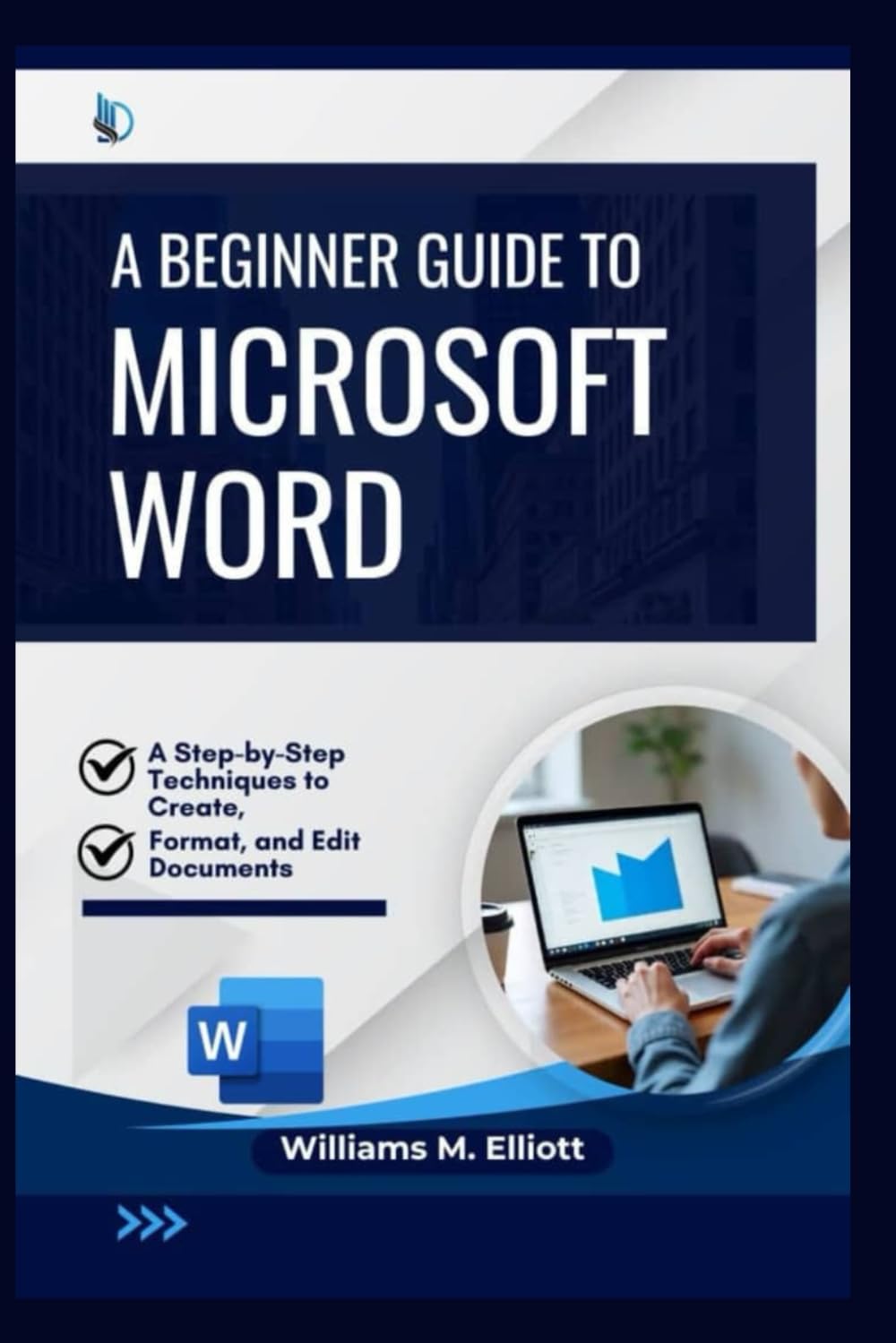 A Beginner Guide to Microsoft Word: A Step-by-Step Techniques to Create, Format, and Edit Documents
