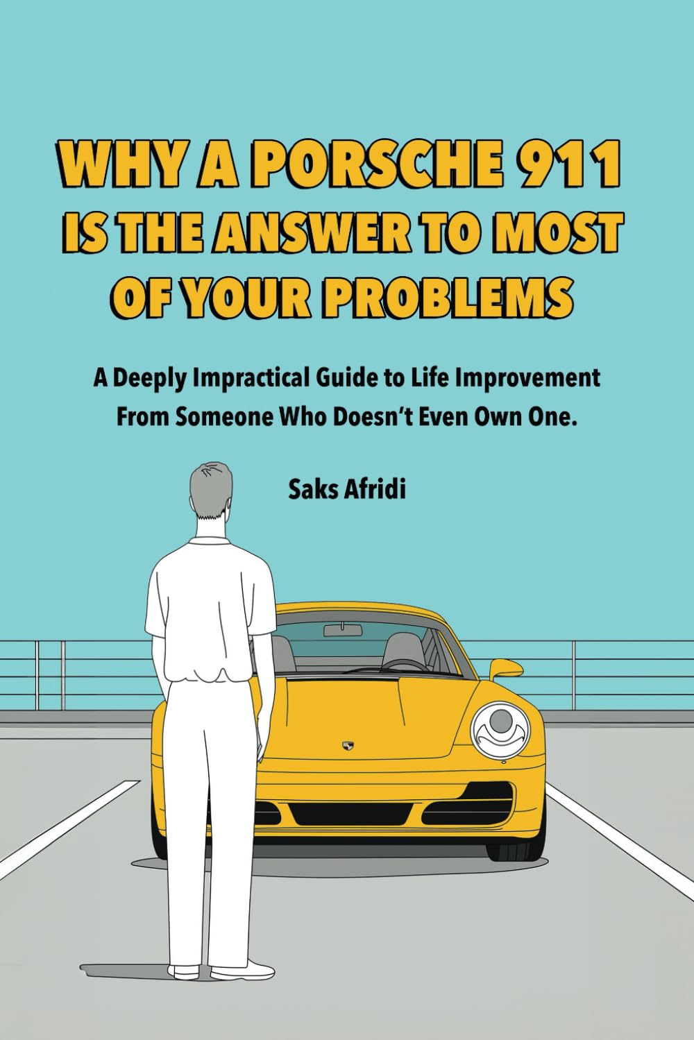 WHY A PORSCHE 911 IS THE ANSWER TO MOST OF YOUR PROBLEMS: A Deeply Impractical Guide to Life Improvement from Someone Who Doesn’t Even Own One