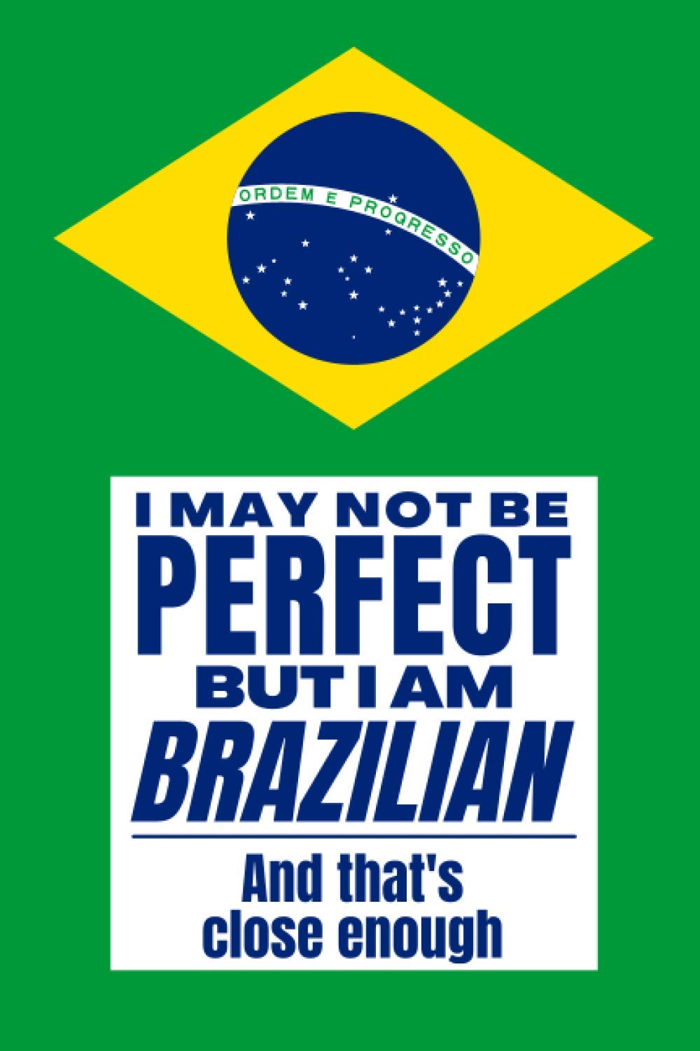 I May Not Be Perfect But I Am Brazilian And That’s Close Enough: Notebook Brazilian Heritage Family Roots Brazil Gift For Boyfriend Husband Girlfriend ... Member Co-worker Boss Verde E Amarela Flag