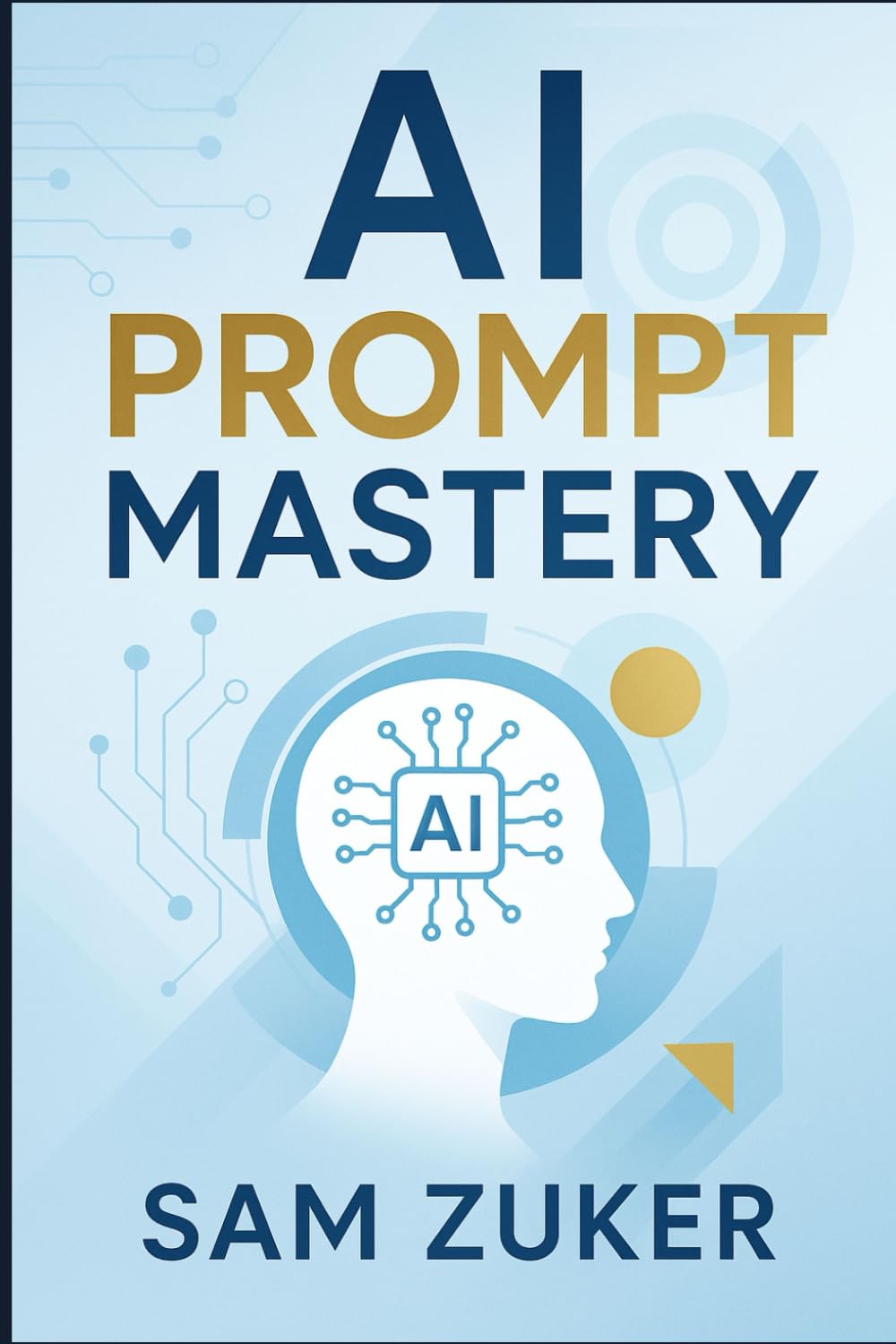 AI PROMPT MASTERY FOR PROFESSIONALS: Your Guide to Unlocking Gemini, ChatGPT, Claude, CoPilot & Grok in the Workplace