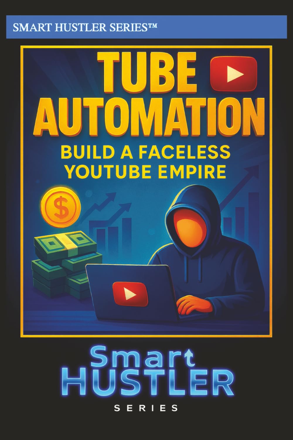 Smart Hustler Guide to Tube Automation: Build a Faceless YouTube Empire: Automate, Monetize, and Scale Your YouTube Channel Without Showing Your Face or Spending Hours Editing (Smart Hustler Series)