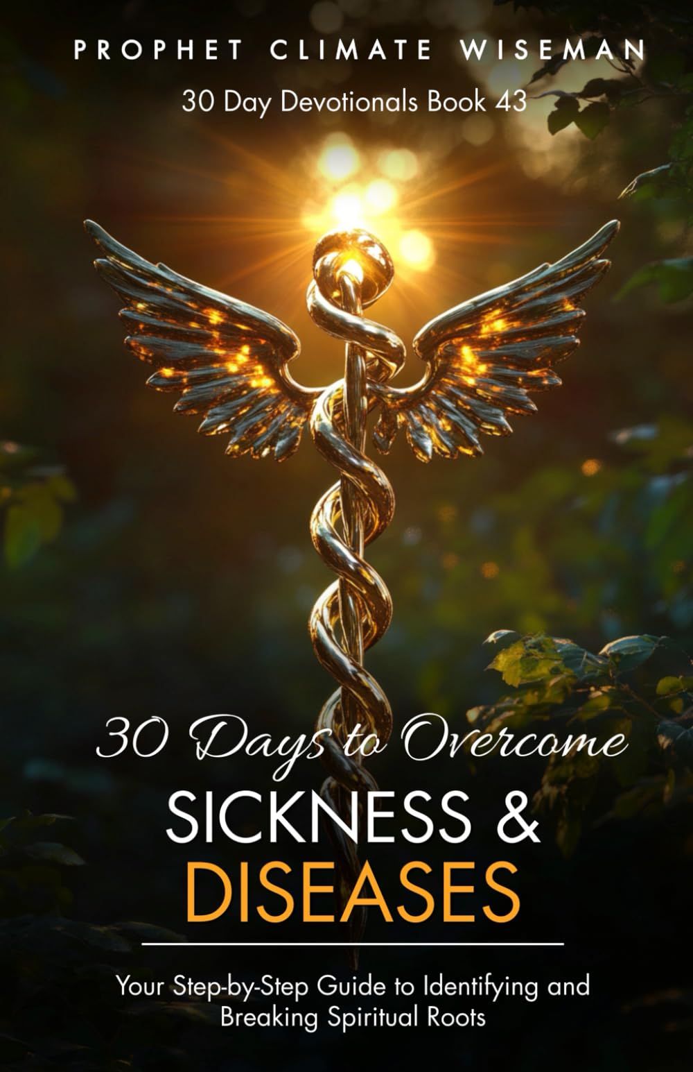 30 Days to Overcome Sickness and Diseases: Your Step-by-Step Guide to Identifying and Breaking Spiritual Roots (30 Day Devotionals)