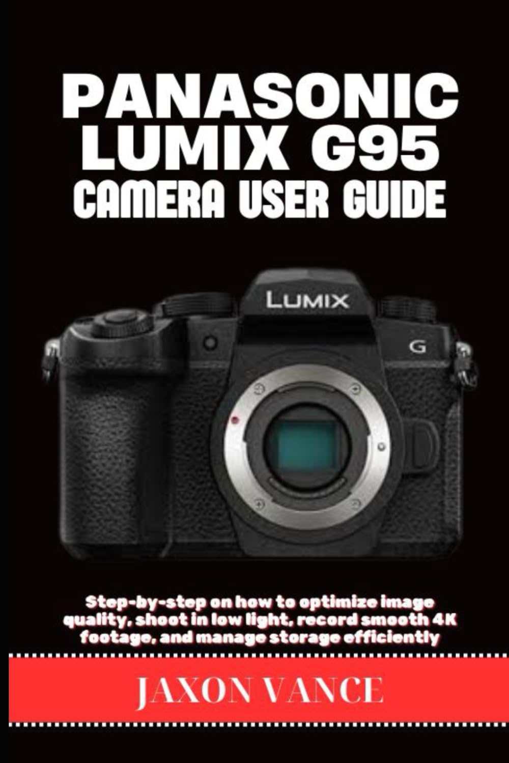 PANASONIC LUMIX G95 CAMERA USER GUIDE: Step-by-step on how to optimize image quality, shoot in low light, record smooth 4K footage, and manage storage