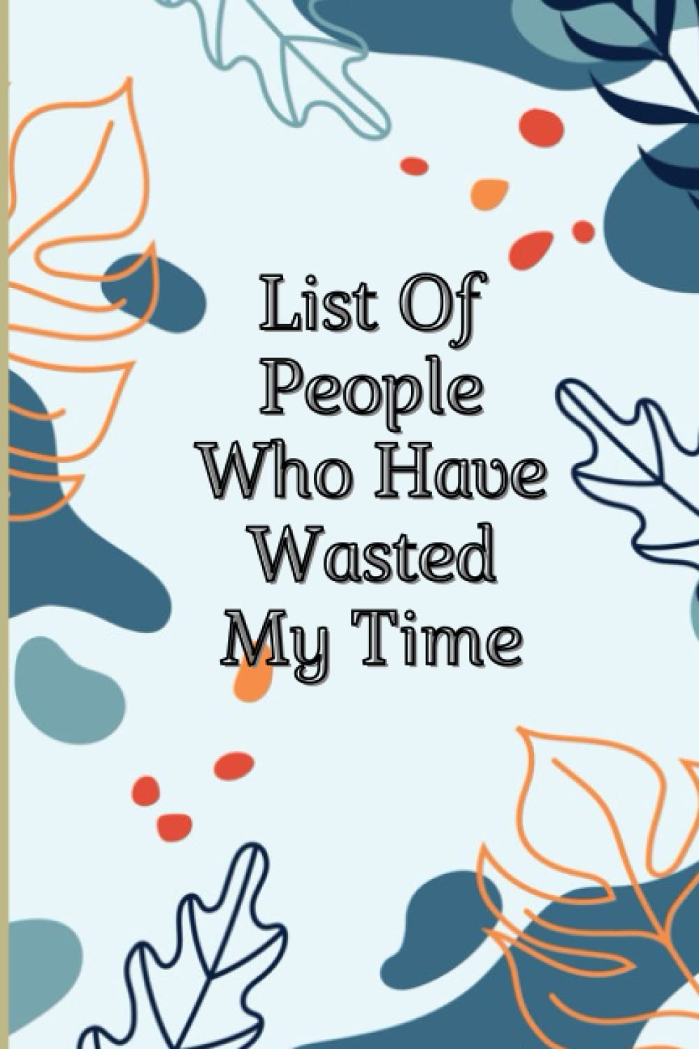 List Of People Who Have Wasted My Time: Funny Gag Gift Notebook Journal For Co-workers, Students, Friends, Family and Colleagues, Sarcastic ... Gift Ideas, 6x9 lined Notebook, 120 Pages