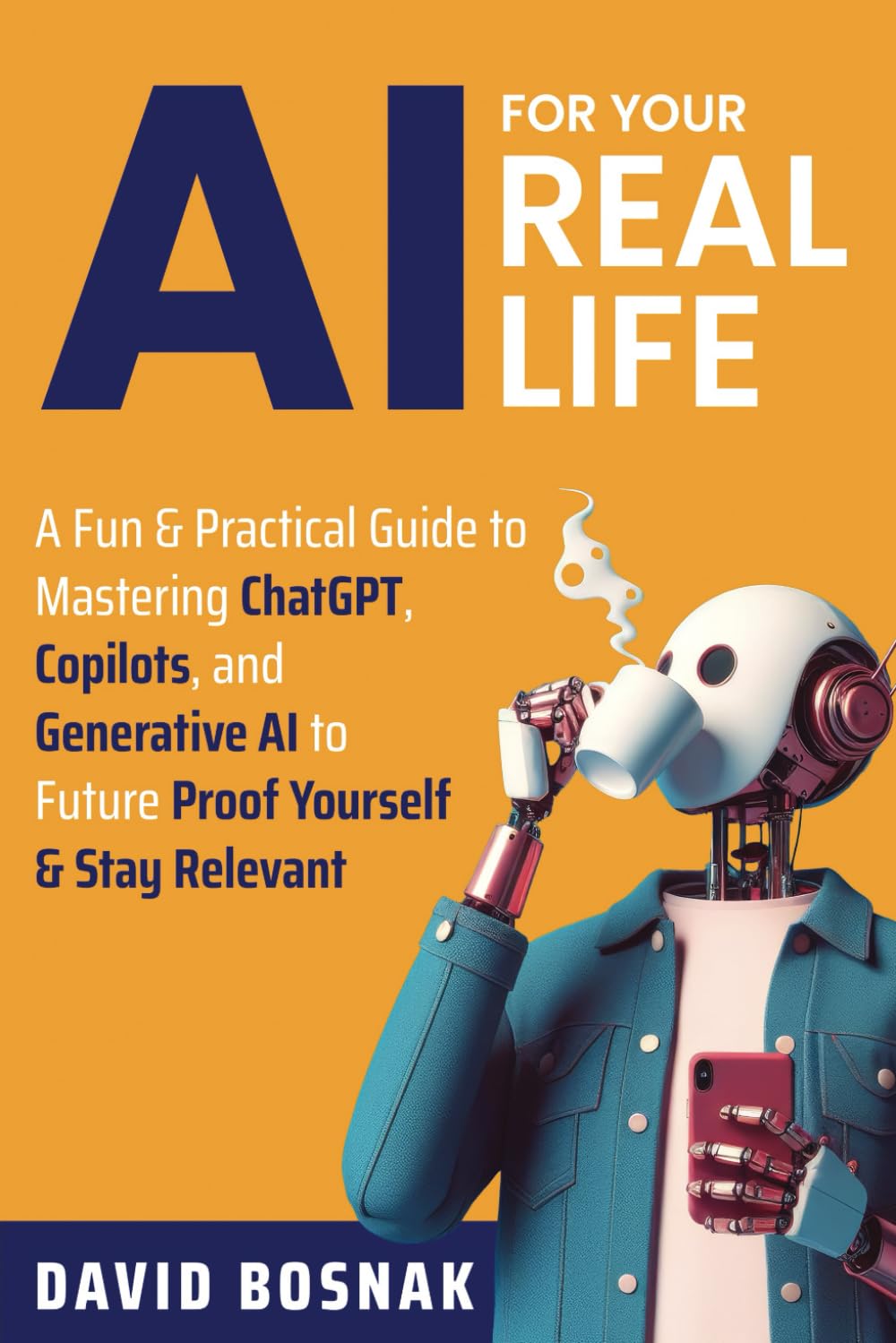 AI FOR YOUR REAL LIFE: A FUN & PRACTICAL GUIDE TO MASTERING CHATGPT, COPILOTS, AND GENERATIVE AI TO FUTURE PROOF YOURSELF & STAY RELEVANT