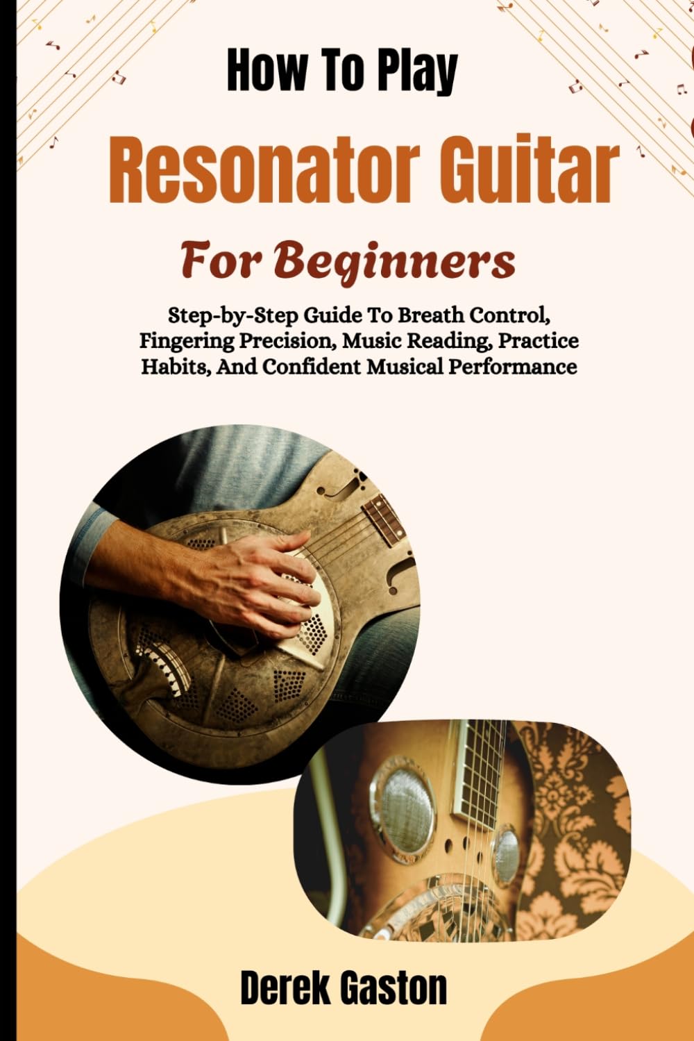 How To Play Resonator Guitar For Beginners: Practical Techniques For Building Accuracy, Speed, Musical Expression, Repertoire, Improvisation Confidence, And Lasting Success