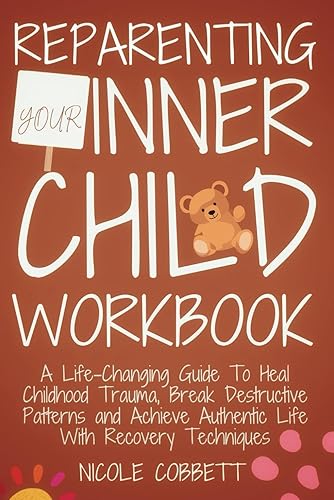 Reparenting Your Inner Child Workbook: A Life-Changing Guide To Heal Your Childhood Trauma, Break Destructive Patterns and Achieve Authentic Life With Recovery Techniques (Healing and Self-discovery)