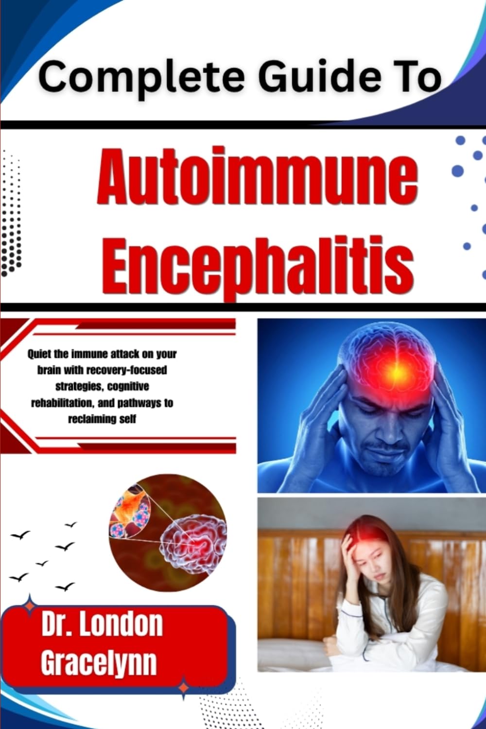 Complete Guide To Autoimmune Encephalitis: Quiet the immune attack on your brain with recovery-focused strategies, cognitive rehabilitation, and pathways to reclaiming self