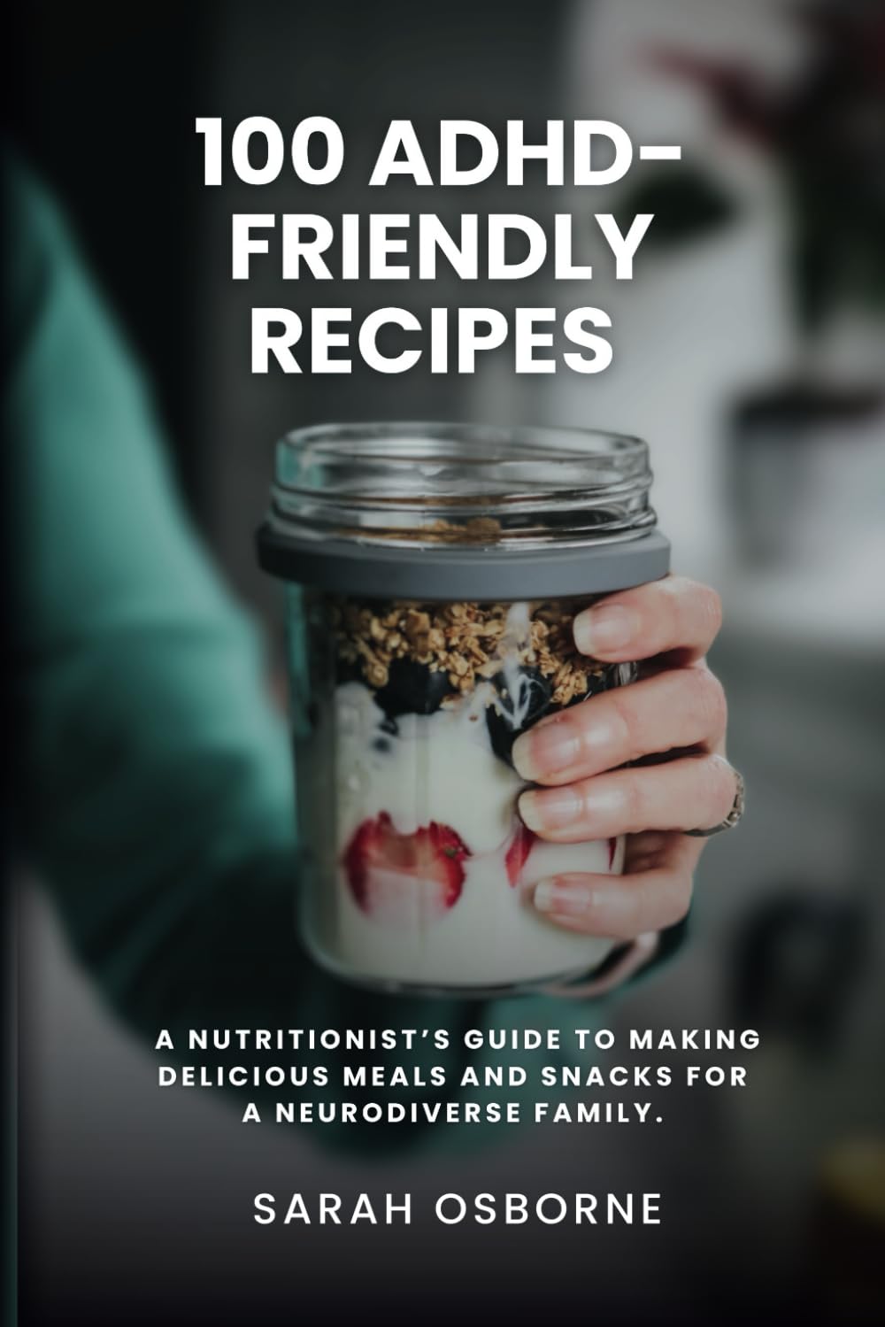 100 ADHD-Friendly Recipes: A Nutritionist's Guide to Making Delicious Meals and Snacks for a Neurodiverse Family