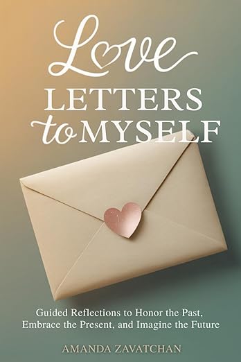 Love Letters to Myself: Guided Reflections to Honor the Past, Embrace the Present, and Imagine the Future