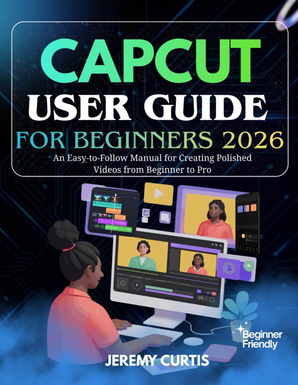 CAPCUT USER GUIDE FOR BEGINNERS 2026: An Easy-to-Follow Manual for Creating Polished Videos from Beginner to Pro