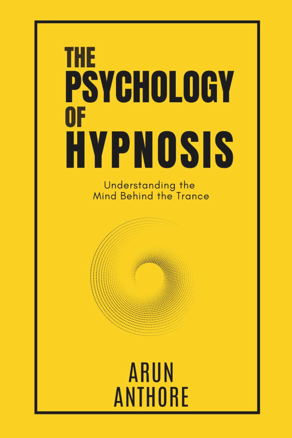 The Psychology of Hypnosis : Understanding Attention, Suggestibility, Perception, Dissociation, and the Science of the Subconscious Mind: Practical Exercises and Guided Scripts for Hypnotizing
