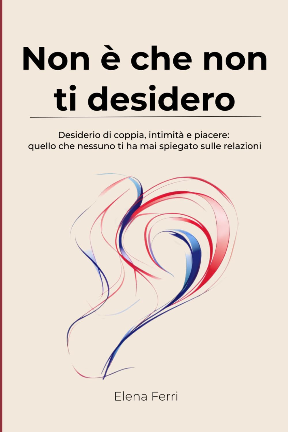 Non è che non ti desidero: Desiderio di coppia, intimità e piacere: quello che nessuno ti ha mai spiegato sulle relazioni