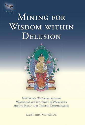 Mining for Wisdom within Delusion: Maitreya's "Distinction between Phenomena and the Nature of Phenomena" and Its Indian and Tibetan Commentaries