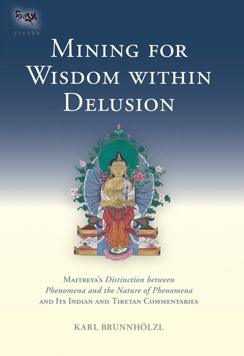 Mining for Wisdom within Delusion: Maitreya's "Distinction between Phenomena and the Nature of Phenomena" and Its Indian and Tibetan Commentaries: 10 (Tsadra)