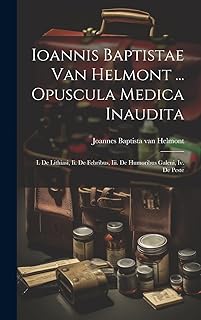 Ioannis Baptistae Van Helmont ... Opuscula Medica Inaudita: I. De Lithiasi, Ii. De Febribus, Iii. De Humoribus Galeni, Iv. De Peste (Latin Edition)