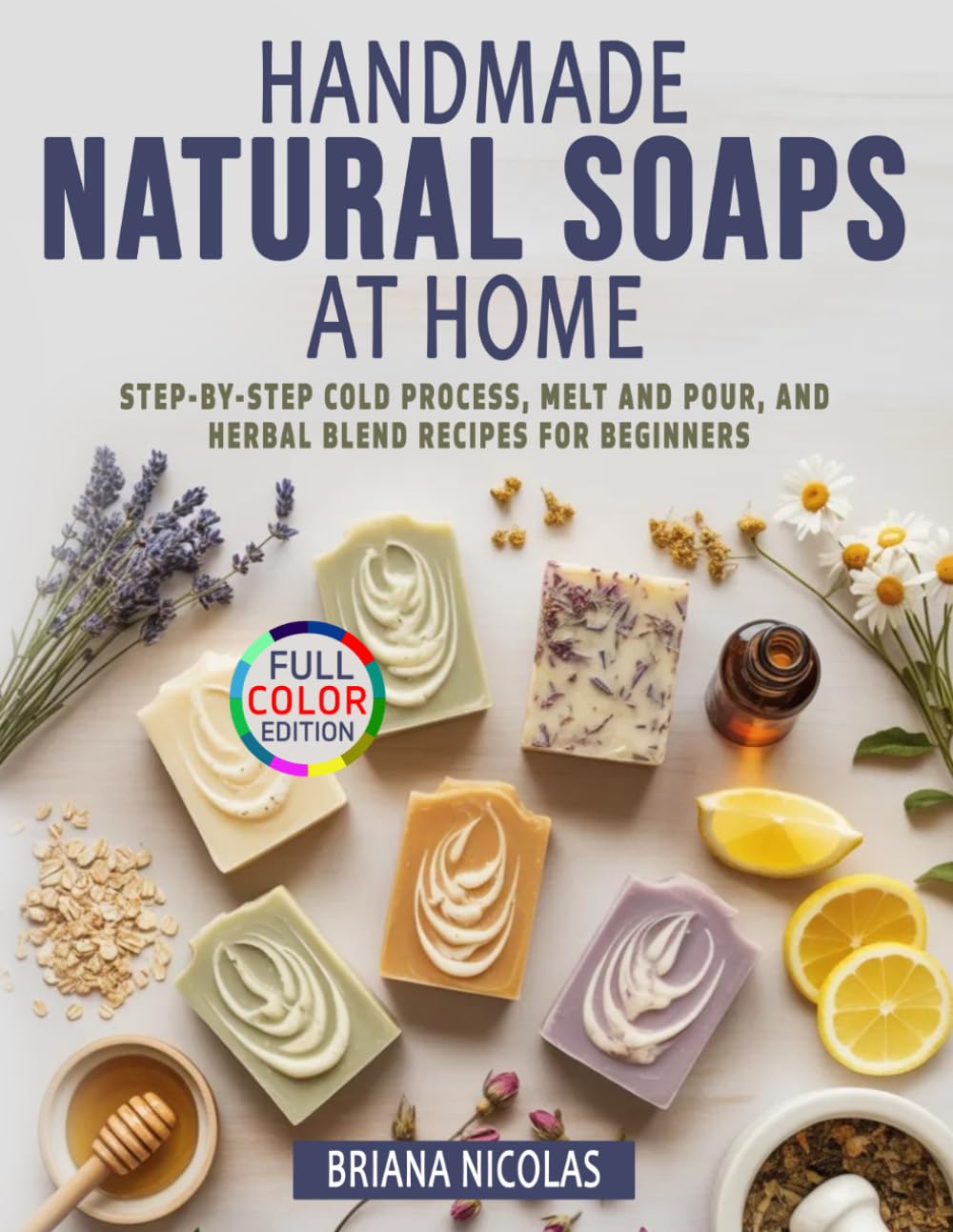 Handmade Natural Soaps at Home: Step-by-Step Cold Process, Melt and Pour, and Herbal Blend Recipes for Beginners