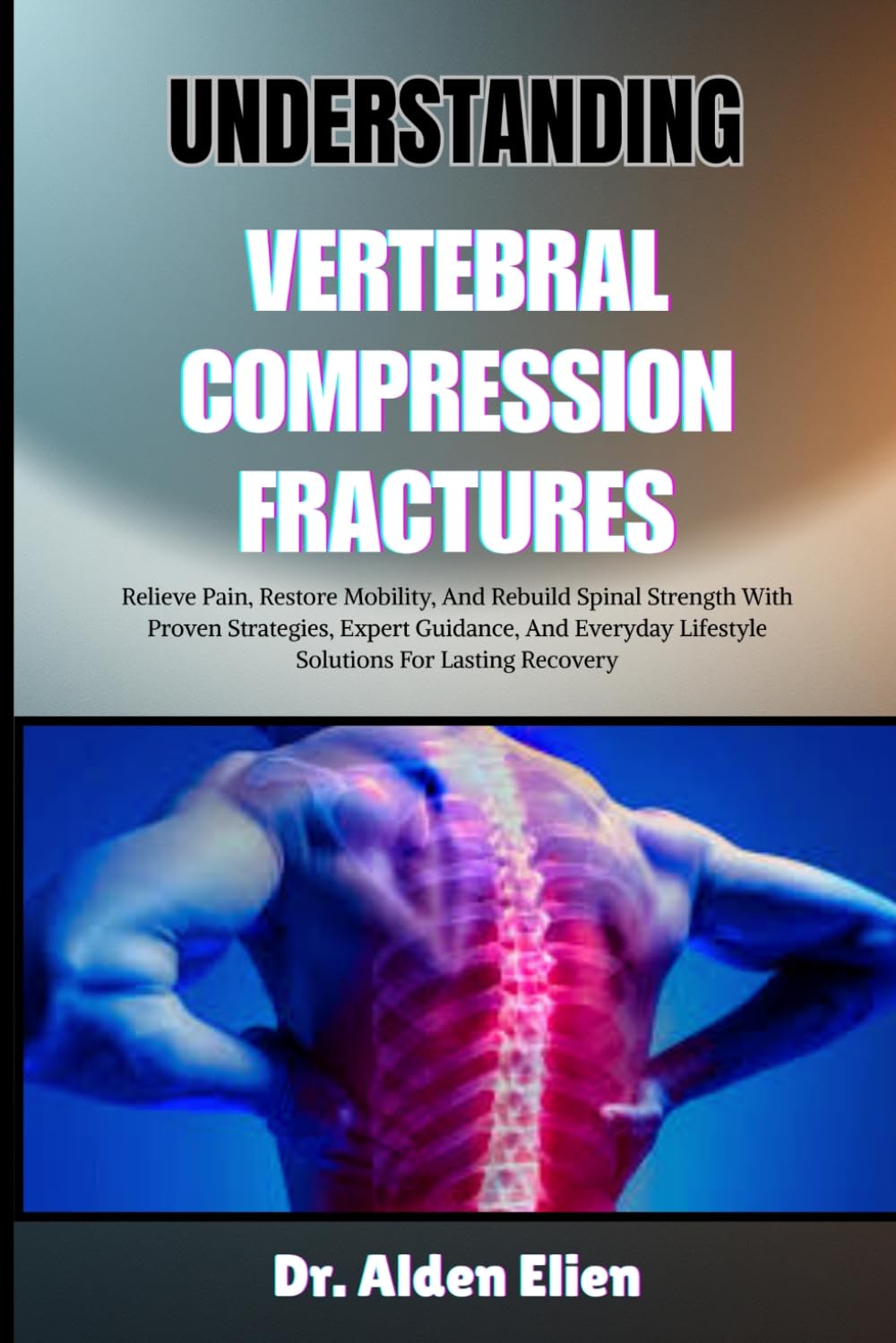 UNDERSTANDING VERTEBRAL COMPRESSION FRACTURES: Relieve Pain, Restore Mobility, And Rebuild Spinal Strength With Proven Strategies, Expert Guidance, ... Lifestyle Solutions For Lasting Recovery