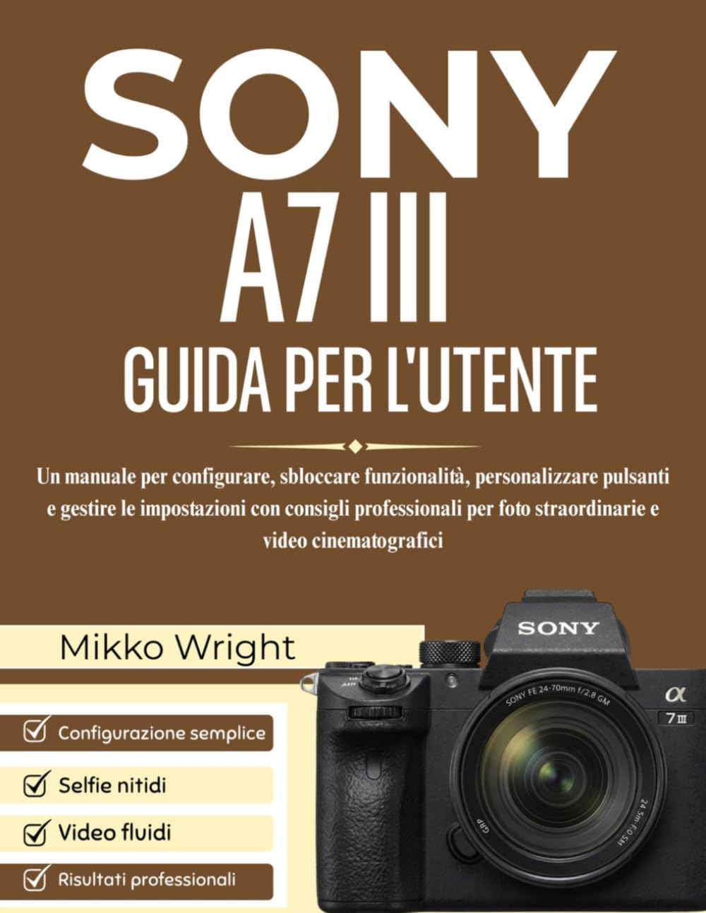 SONY A7 III GUIDA PER L'UTENTE: Un manuale per configurare, sbloccare funzionalità, personalizzare pulsanti e gestire le impostazioni con consigli ... foto straordinarie e video cinematografici