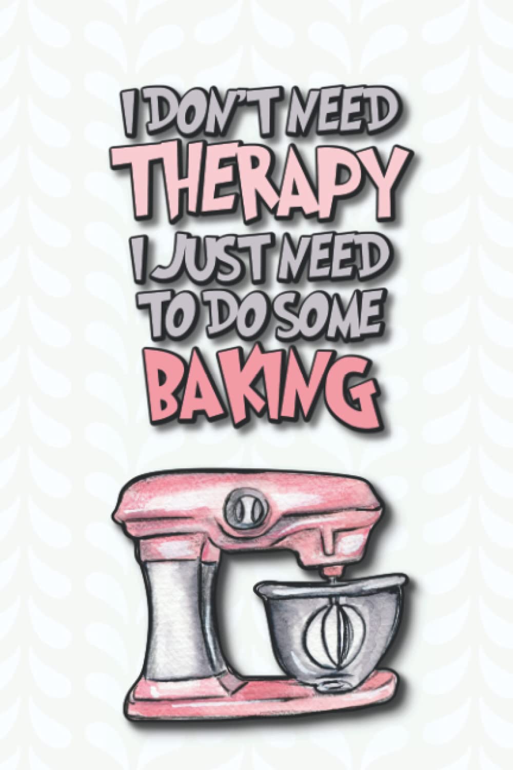 I Don't Need Therapy I Just Need To Do Some Baking: Funny Baking Journal To Write In Your Own Recipes, Blank Cookbook For Bakers