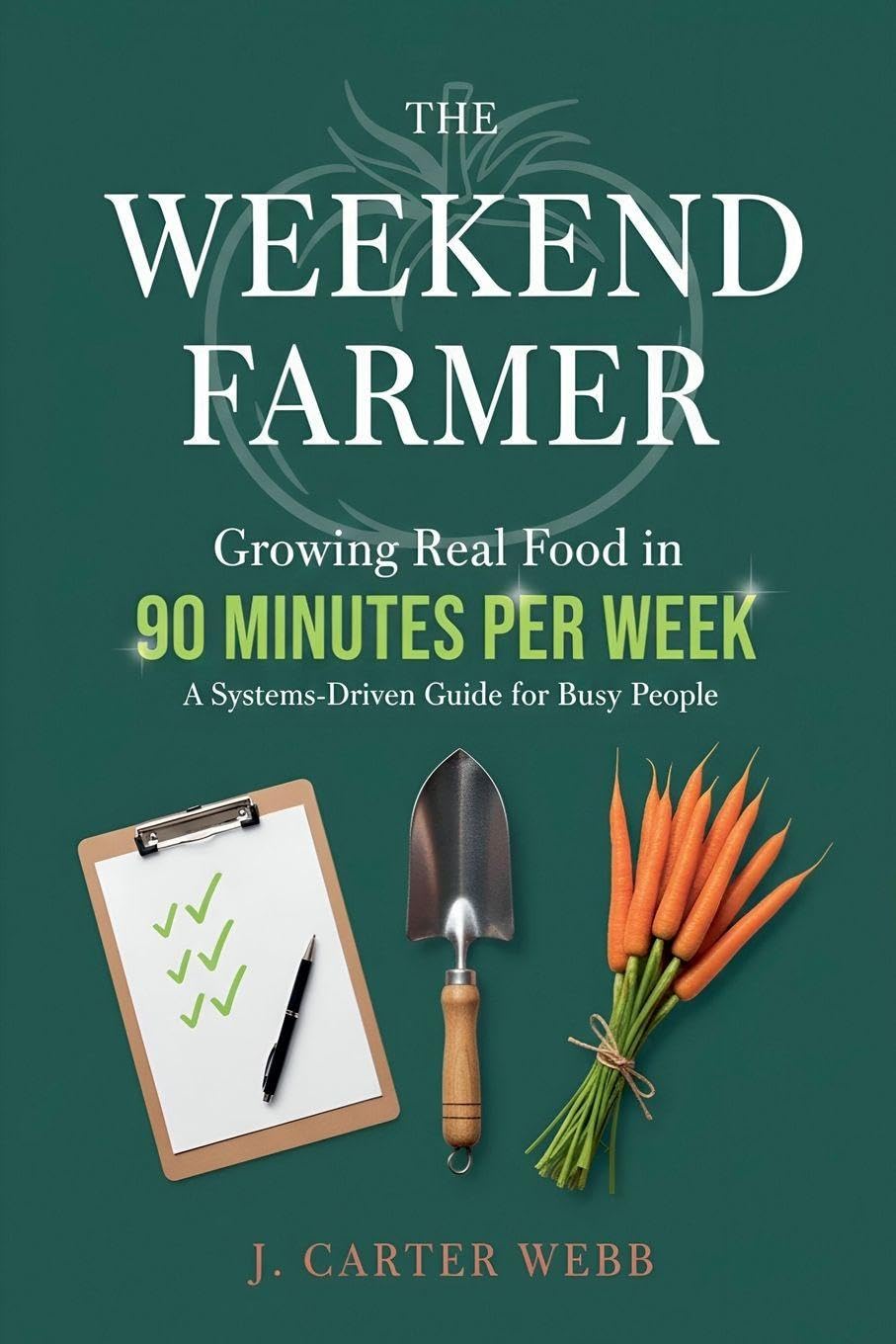 The Weekend Farmer Growing Real Food in 90 Minutes Per Week: A Systems-Driven Guide for Busy People: 1 (The 90-Minute Farm)