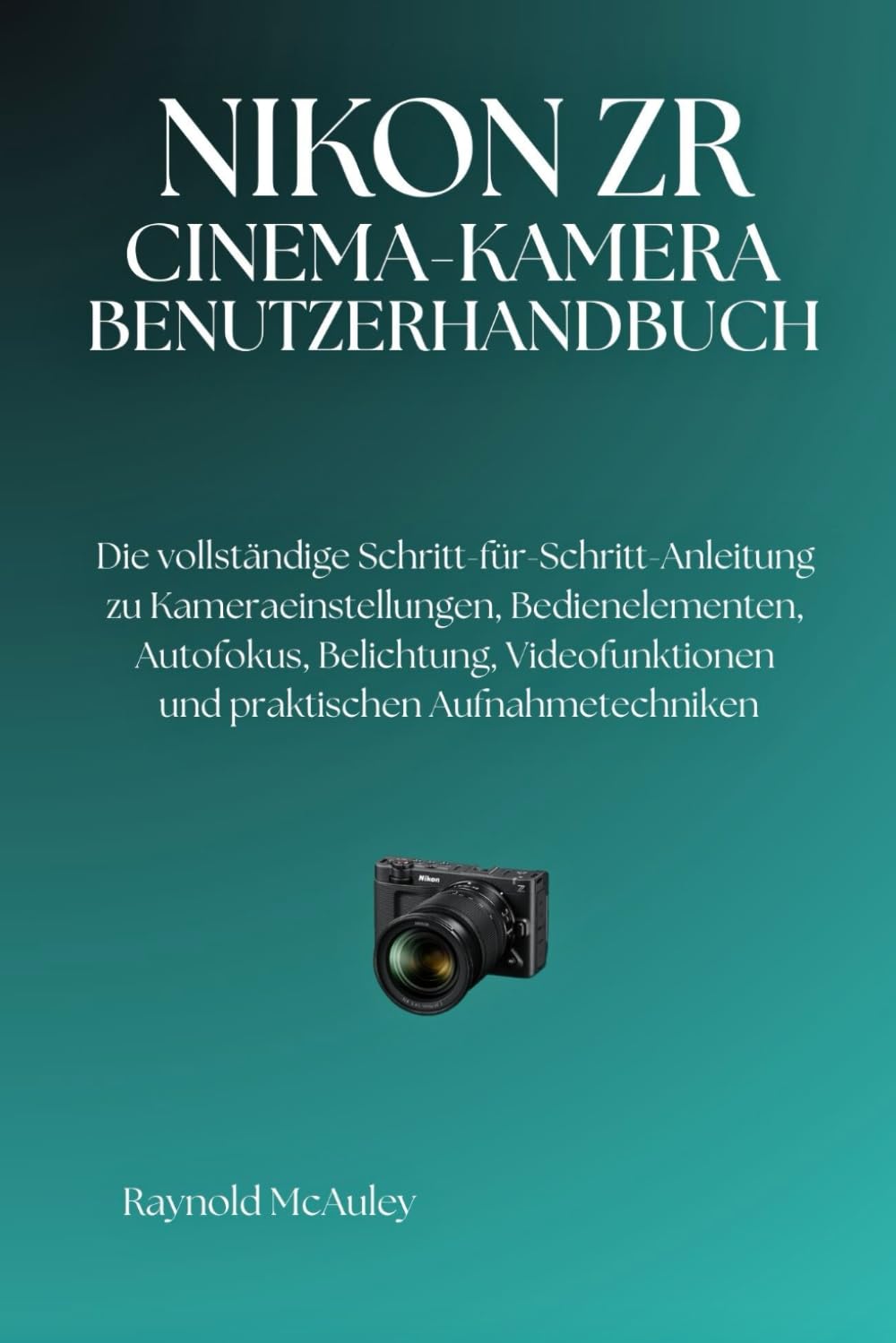 NIKON ZRKINOKAMERA: Die vollständige Schritt-für-Schritt-Anleitung zu Kameraeinstellungen, Bedienelementen, Autofokus, Belichtung, Videofunktionen und praktischen Aufnahmetechniken