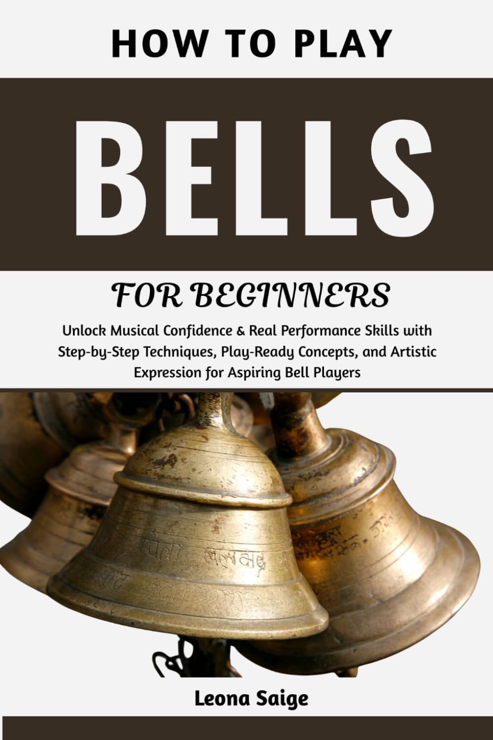 How To Play Bells For Beginners: Unlock Musical Confidence & Real Performance Skills with Step‑by‑Step Techniques, Play‑Ready Concepts, and Artistic Expression for Aspiring Bell Players