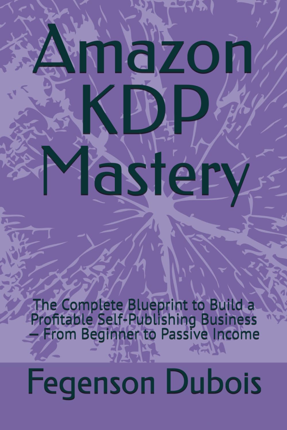 Amazon KDP Mastery: The Complete Blueprint to Build a Profitable Self-Publishing Business — From Beginner to Passive Income