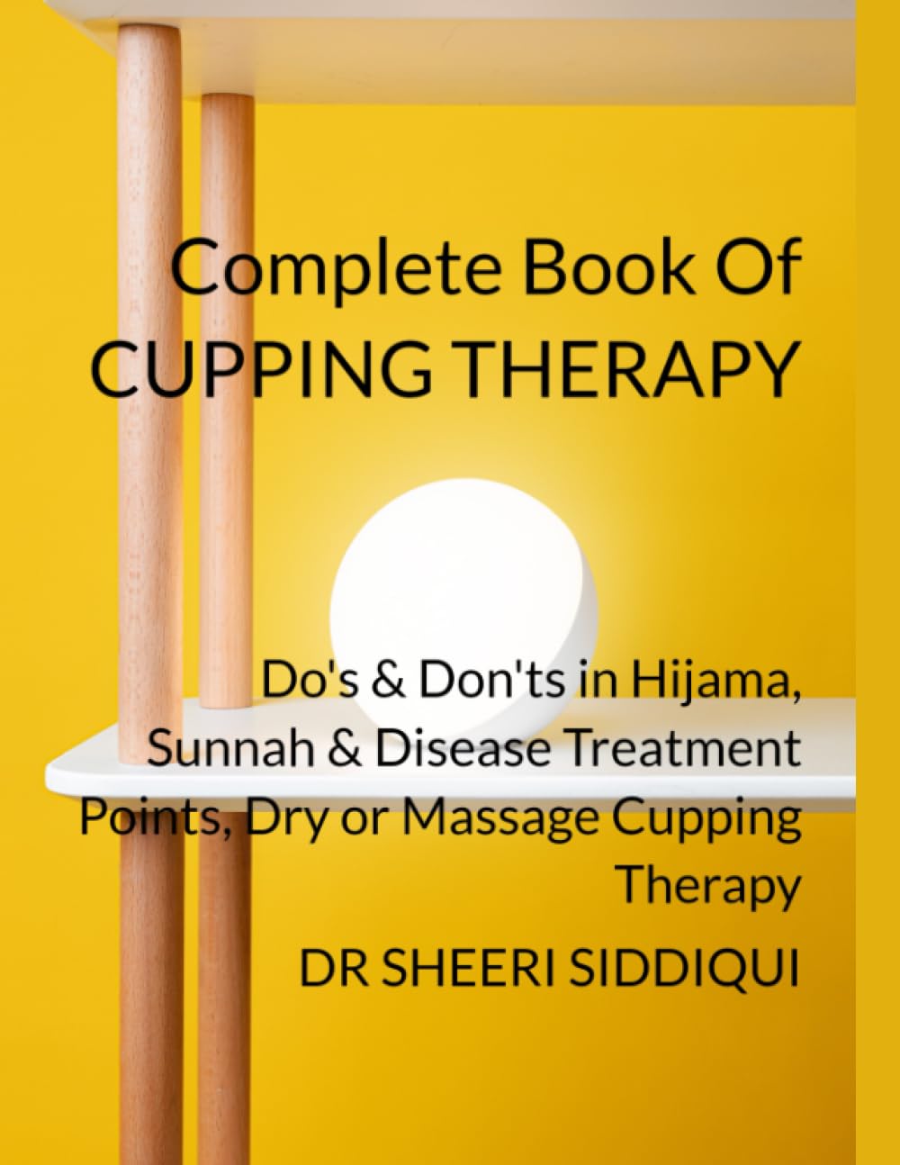 COMPLETE BOOK OF CUPPING THERAPY: DO'S & DON'TS IN HIJAMA THERAPY, SUNNAH AND DISEASE TREATMENT POINTS, DRY OR MASSAGE CUPPING THERAPY