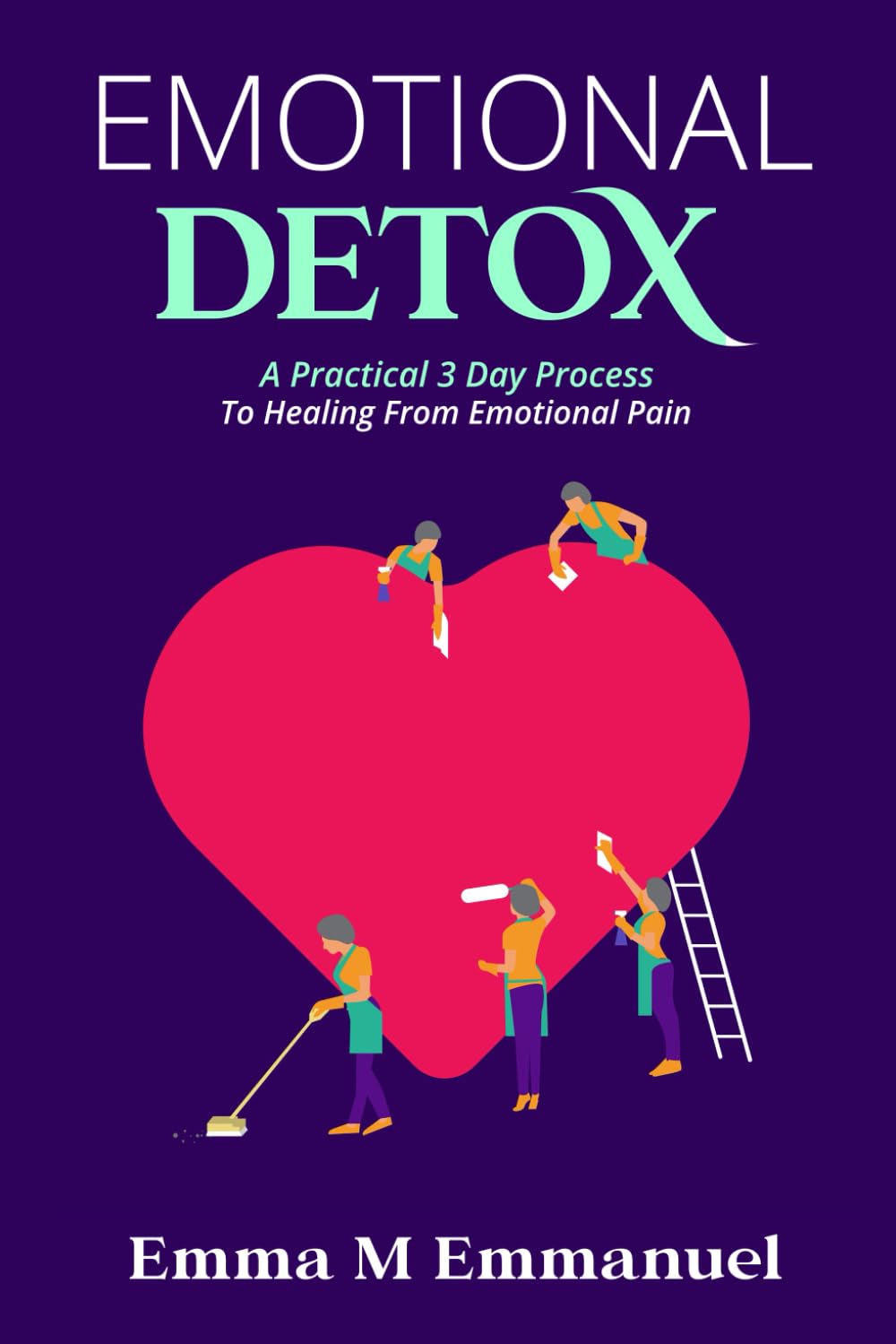 EMOTIONAL DETOX: A Practical 3 Day Process To Healing From Emotional Pain
