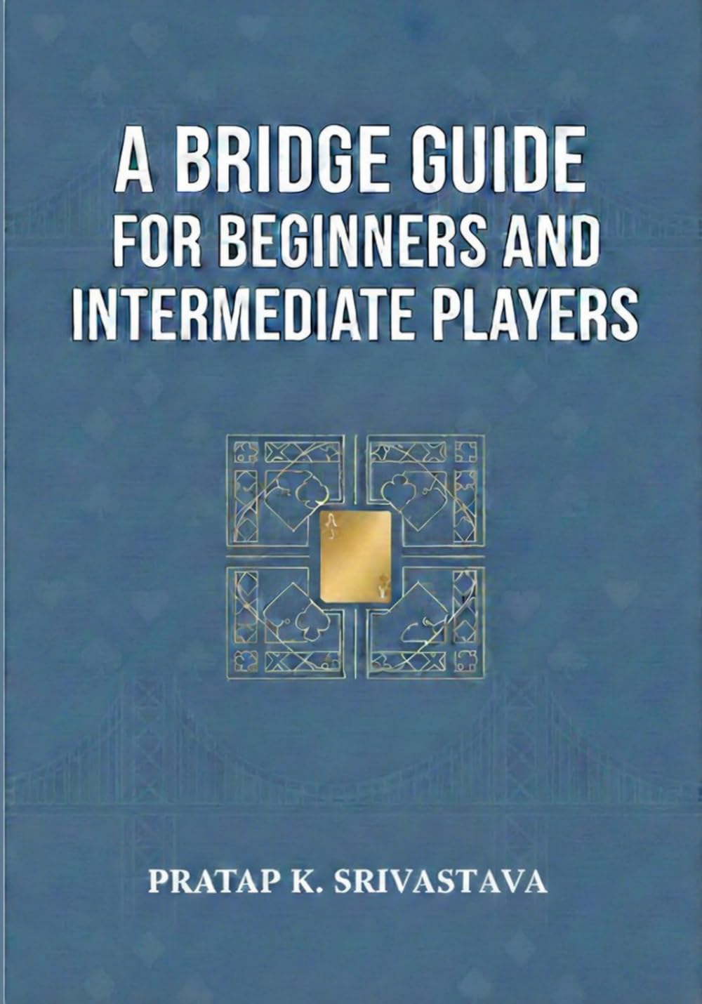 A Bridge Guide for Beginners and Intermediate Players: Conventions, Declarer Play & Defense